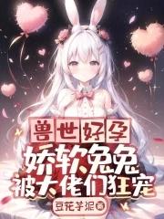 兽世好孕娇软兔兔被大佬们狂宠[旺柴